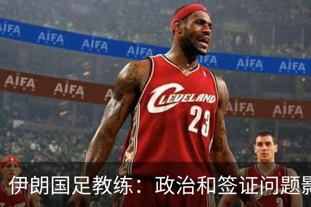 伊朗国足教练：政治和签证问题影响备战 但仍将全力以赴
